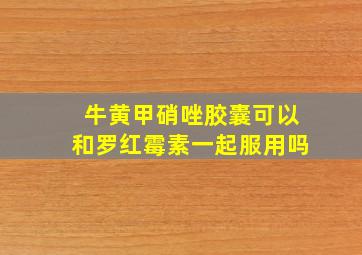 牛黄甲硝唑胶囊可以和罗红霉素一起服用吗