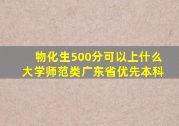 物化生500分可以上什么大学师范类广东省优先本科