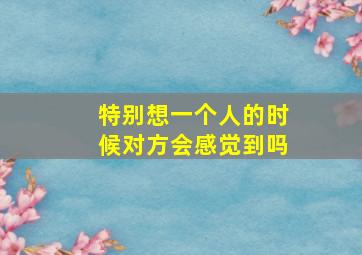 特别想一个人的时候对方会感觉到吗