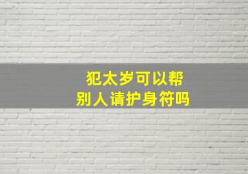 犯太岁可以帮别人请护身符吗