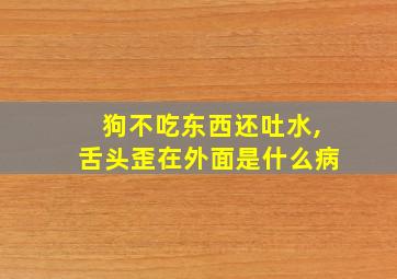 狗不吃东西还吐水,舌头歪在外面是什么病