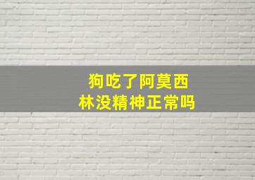 狗吃了阿莫西林没精神正常吗