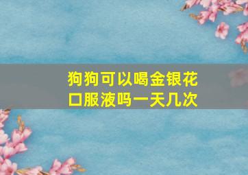 狗狗可以喝金银花口服液吗一天几次