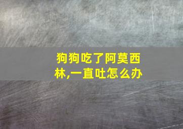 狗狗吃了阿莫西林,一直吐怎么办