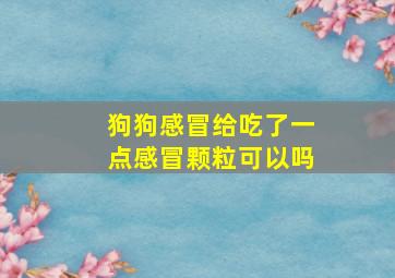 狗狗感冒给吃了一点感冒颗粒可以吗