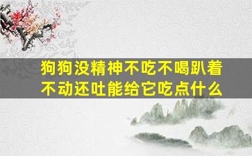 狗狗没精神不吃不喝趴着不动还吐能给它吃点什么