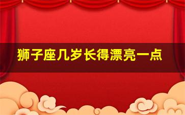 狮子座几岁长得漂亮一点