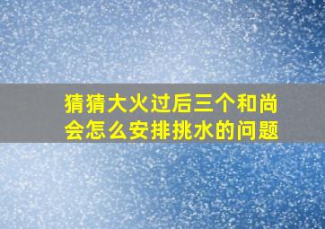 猜猜大火过后三个和尚会怎么安排挑水的问题