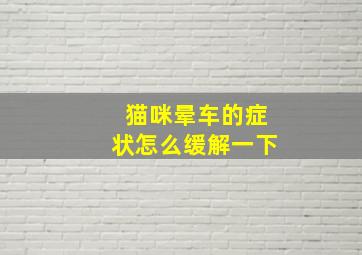 猫咪晕车的症状怎么缓解一下