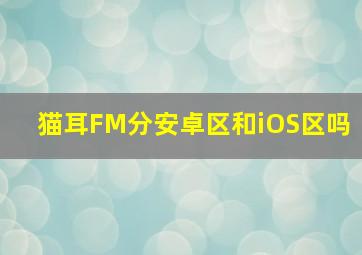 猫耳FM分安卓区和iOS区吗