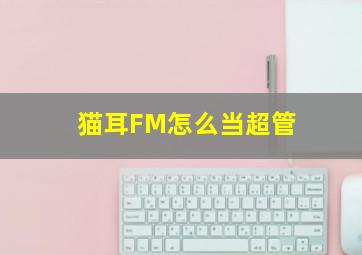 猫耳FM怎么当超管