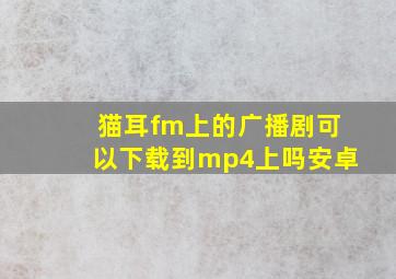 猫耳fm上的广播剧可以下载到mp4上吗安卓