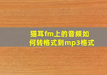 猫耳fm上的音频如何转格式到mp3格式