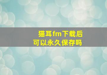 猫耳fm下载后可以永久保存吗