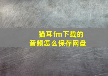 猫耳fm下载的音频怎么保存网盘