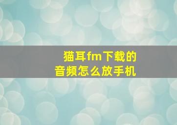 猫耳fm下载的音频怎么放手机