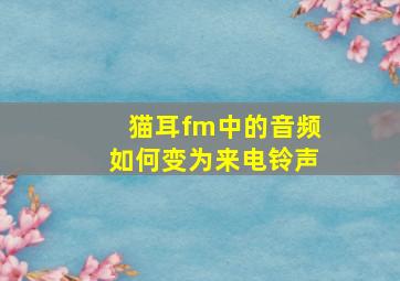 猫耳fm中的音频如何变为来电铃声