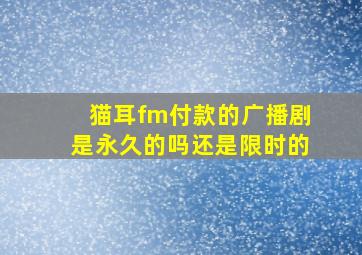 猫耳fm付款的广播剧是永久的吗还是限时的