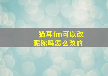 猫耳fm可以改昵称吗怎么改的