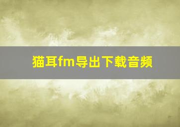 猫耳fm导出下载音频