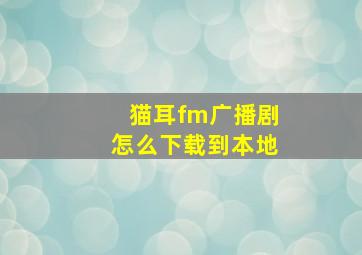 猫耳fm广播剧怎么下载到本地