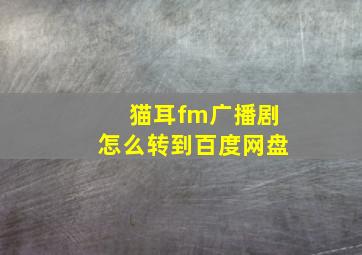 猫耳fm广播剧怎么转到百度网盘