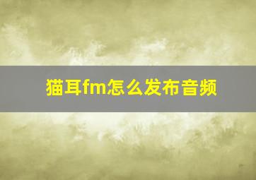 猫耳fm怎么发布音频