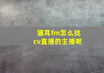 猫耳fm怎么找cv直播的主播呢