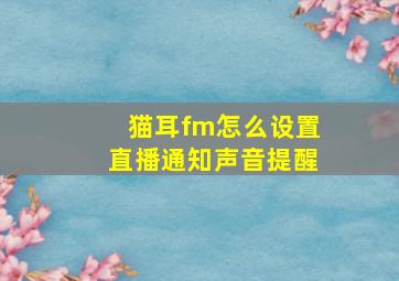 猫耳fm怎么设置直播通知声音提醒