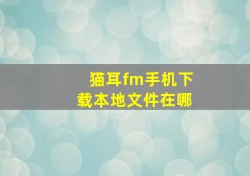 猫耳fm手机下载本地文件在哪