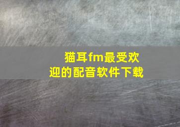 猫耳fm最受欢迎的配音软件下载