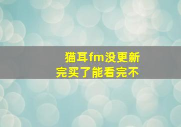 猫耳fm没更新完买了能看完不