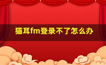 猫耳fm登录不了怎么办