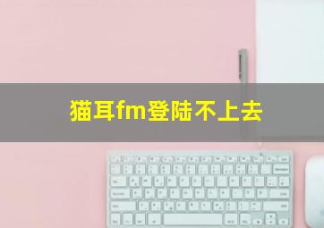 猫耳fm登陆不上去