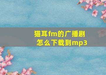 猫耳fm的广播剧怎么下载到mp3