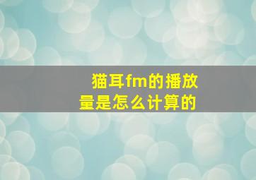 猫耳fm的播放量是怎么计算的