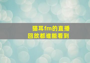 猫耳fm的直播回放都谁能看到