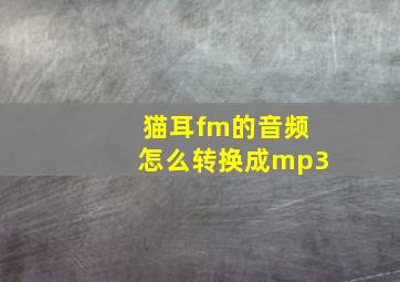 猫耳fm的音频怎么转换成mp3