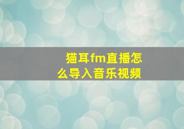 猫耳fm直播怎么导入音乐视频