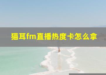 猫耳fm直播热度卡怎么拿