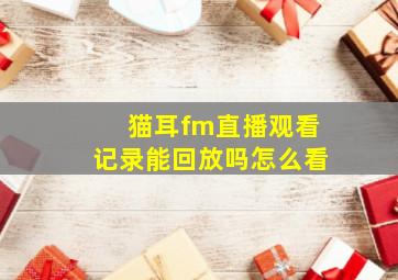 猫耳fm直播观看记录能回放吗怎么看