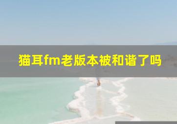 猫耳fm老版本被和谐了吗