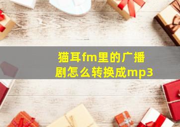 猫耳fm里的广播剧怎么转换成mp3