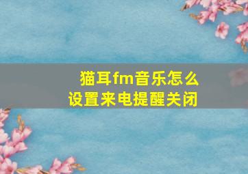 猫耳fm音乐怎么设置来电提醒关闭