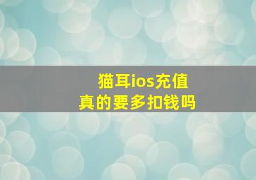 猫耳ios充值真的要多扣钱吗