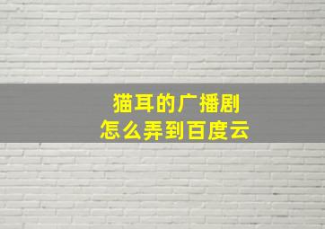 猫耳的广播剧怎么弄到百度云