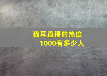 猫耳直播的热度1000有多少人