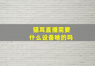 猫耳直播需要什么设备啥的吗