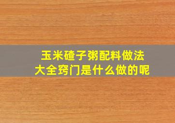 玉米碴子粥配料做法大全窍门是什么做的呢