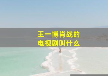 王一博肖战的电视剧叫什么